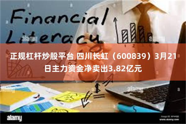 正规杠杆炒股平台 四川长虹（600839）3月21日主力资金净卖出3.82亿元