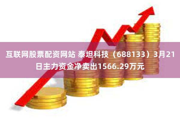 互联网股票配资网站 泰坦科技（688133）3月21日主力资金净卖出1566.29万元
