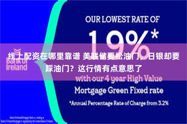 线上配资在哪里靠谱 美联储要松油门，日银却要踩油门？这行情有点意思了