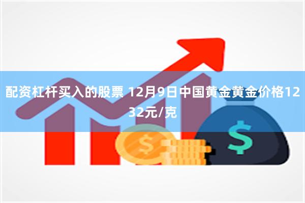 配资杠杆买入的股票 12月9日中国黄金黄金价格1232元/克