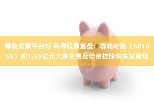 哪些股票平台好 每周股票复盘：赛轮轮胎（601058）现1.55亿元大宗交易及增资控股华东试验场