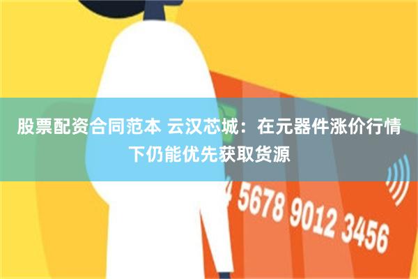 股票配资合同范本 云汉芯城：在元器件涨价行情下仍能优先获取货源