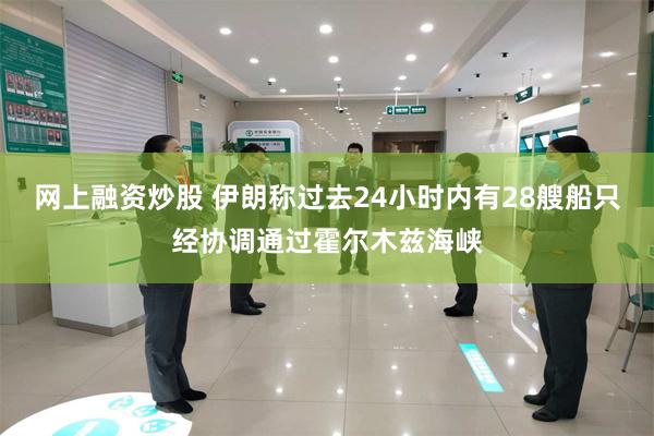 网上融资炒股 伊朗称过去24小时内有28艘船只经协调通过霍尔木兹海峡