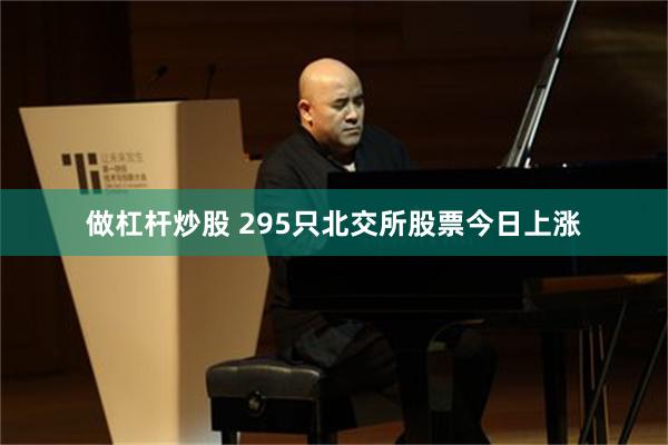 做杠杆炒股 295只北交所股票今日上涨