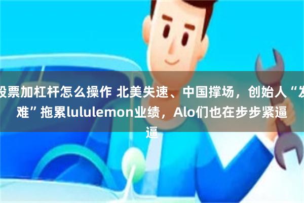 股票加杠杆怎么操作 北美失速、中国撑场，创始人“发难”拖累lululemon业绩，Alo们也在步步紧逼