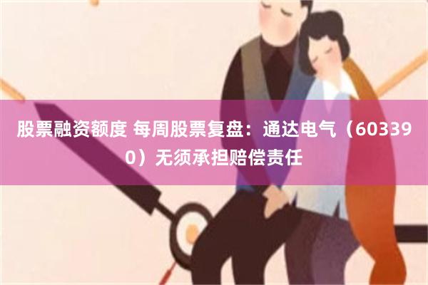 股票融资额度 每周股票复盘：通达电气（603390）无须承担赔偿责任