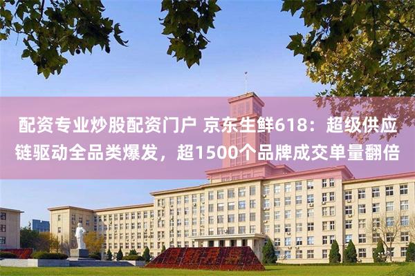配资专业炒股配资门户 京东生鲜618：超级供应链驱动全品类爆发，超1500个品牌成交单量翻倍