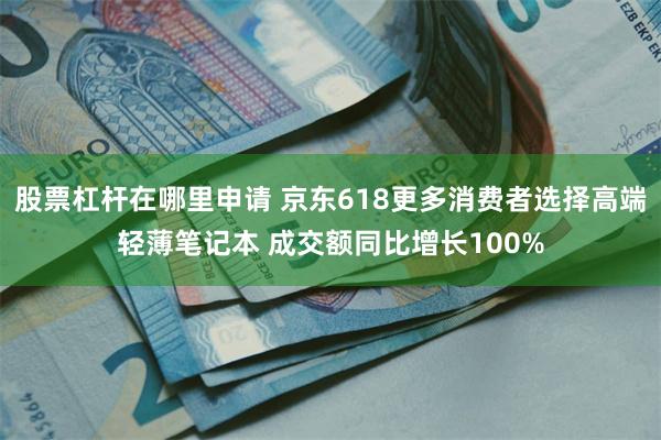 股票杠杆在哪里申请 京东618更多消费者选择高端轻薄笔记本 成交额同比增长100%