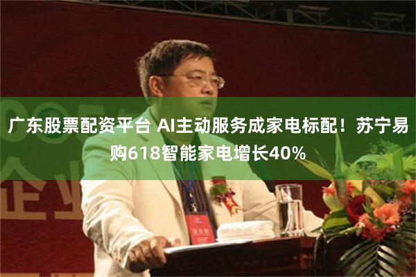 广东股票配资平台 AI主动服务成家电标配！苏宁易购618智能家电增长40%