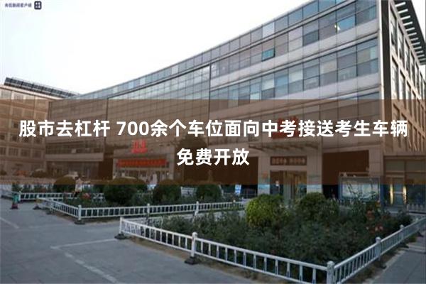 股市去杠杆 700余个车位面向中考接送考生车辆免费开放