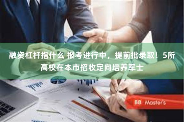 融资杠杆指什么 报考进行中，提前批录取！5所高校在本市招收定向培养军士