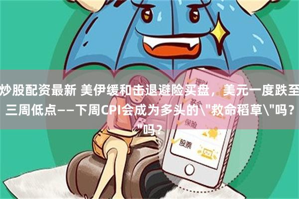 炒股配资最新 美伊缓和击退避险买盘，美元一度跌至三周低点——下周CPI会成为多头的＂救命稻草＂吗？