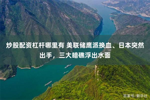 炒股配资杠杆哪里有 美联储鹰派换血、日本突然出手，三大暗礁浮出水面