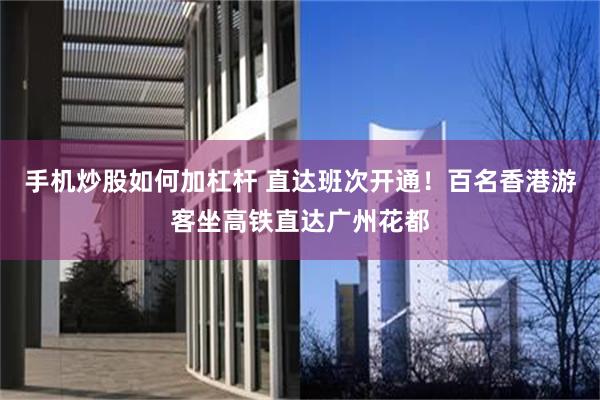 手机炒股如何加杠杆 直达班次开通！百名香港游客坐高铁直达广州花都