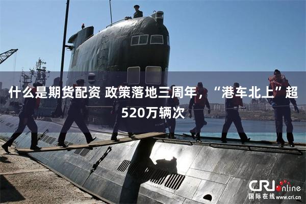 什么是期货配资 政策落地三周年，“港车北上”超520万辆次