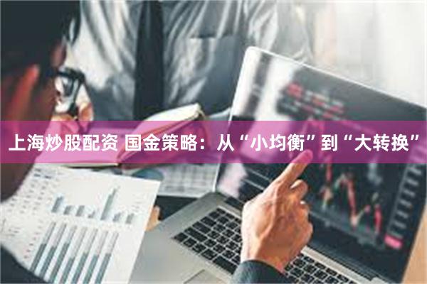上海炒股配资 国金策略：从“小均衡”到“大转换”