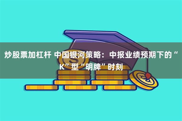 炒股票加杠杆 中国银河策略：中报业绩预期下的“K”型“明牌”时刻