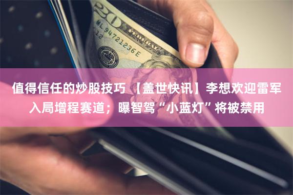 值得信任的炒股技巧 【盖世快讯】李想欢迎雷军入局增程赛道；曝智驾“小蓝灯”将被禁用