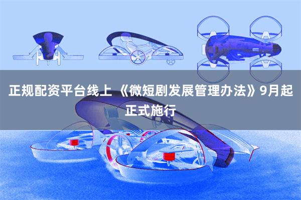 正规配资平台线上 《微短剧发展管理办法》9月起正式施行