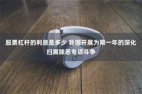 股票杠杆的利息是多少 我国开展为期一年的深化扫黑除恶专项斗争