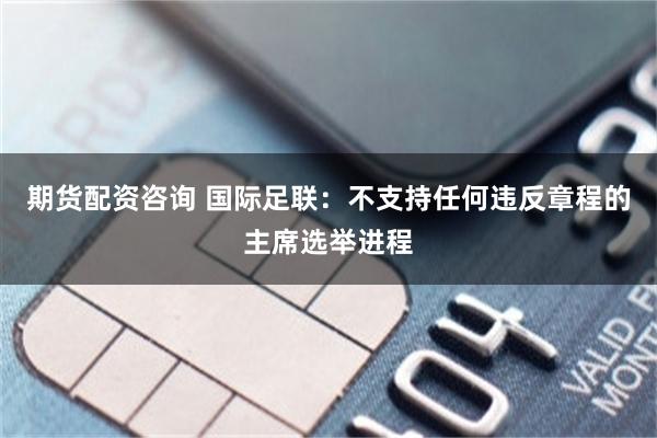 期货配资咨询 国际足联：不支持任何违反章程的主席选举进程