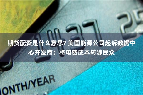 期货配资是什么意思? 美国能源公司起诉数据中心开发商：将电费成本转嫁民众