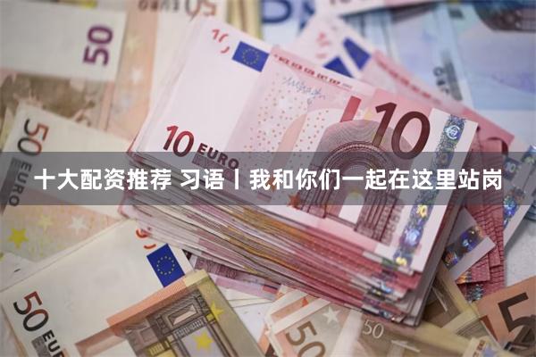 十大配资推荐 习语丨我和你们一起在这里站岗