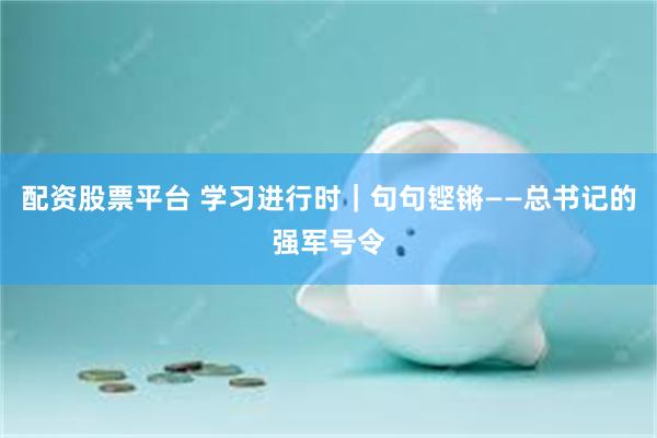 配资股票平台 学习进行时｜句句铿锵——总书记的强军号令