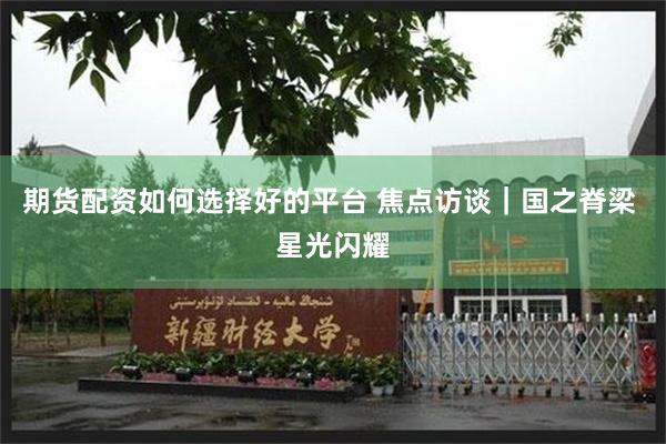 期货配资如何选择好的平台 焦点访谈｜国之脊梁 星光闪耀