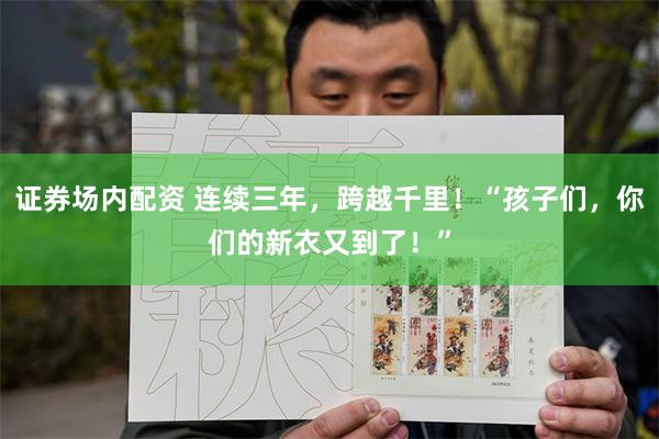 证券场内配资 连续三年，跨越千里！“孩子们，你们的新衣又到了！”
