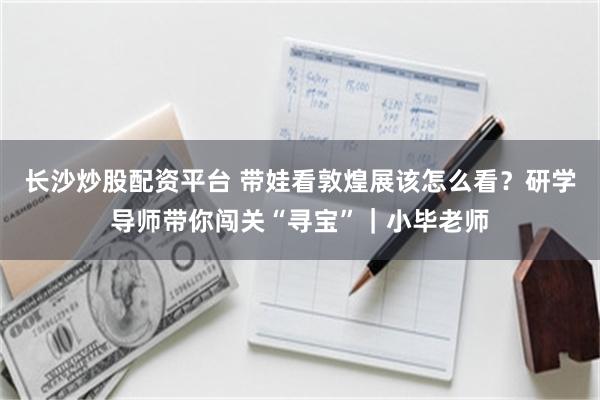长沙炒股配资平台 带娃看敦煌展该怎么看？研学导师带你闯关“寻宝”｜小毕老师