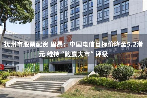 抚州市股票配资 里昂：中国电信目标价降至5.2港元 维持“跑赢大市”评级