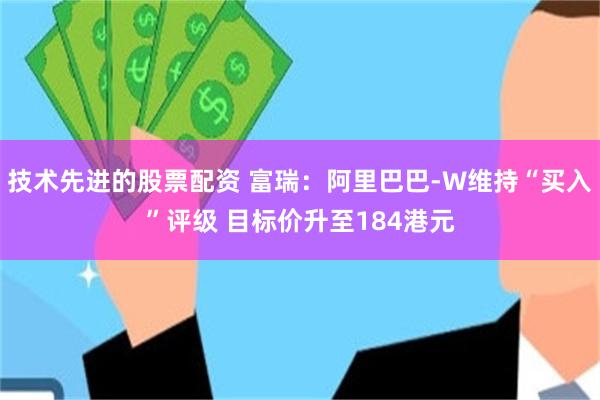 技术先进的股票配资 富瑞：阿里巴巴-W维持“买入”评级 目标价升至184港元