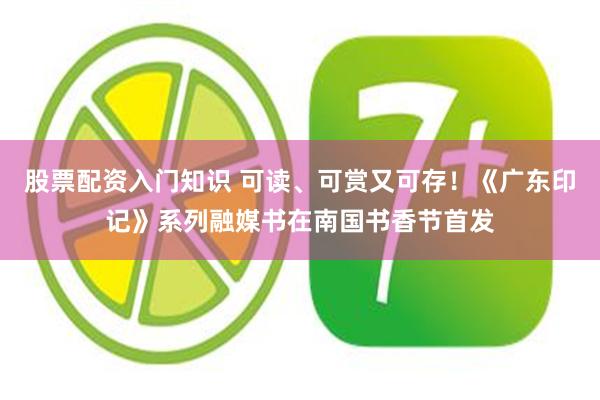 股票配资入门知识 可读、可赏又可存！《广东印记》系列融媒书在南国书香节首发