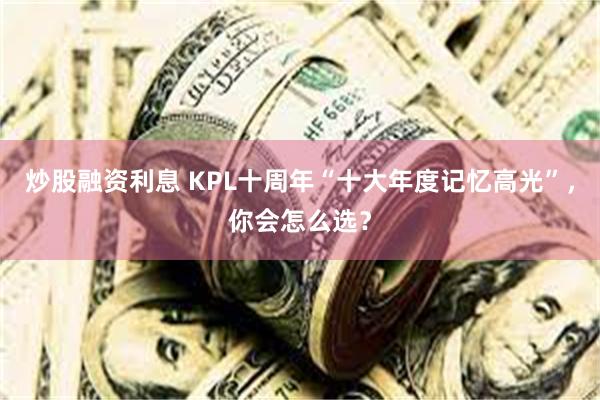 炒股融资利息 KPL十周年“十大年度记忆高光”，你会怎么选？