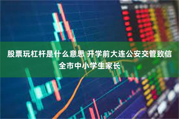 股票玩杠杆是什么意思 开学前大连公安交管致信全市中小学生家长