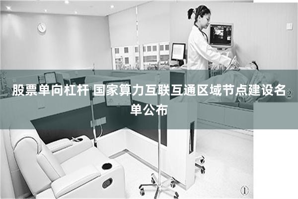 股票单向杠杆 国家算力互联互通区域节点建设名单公布