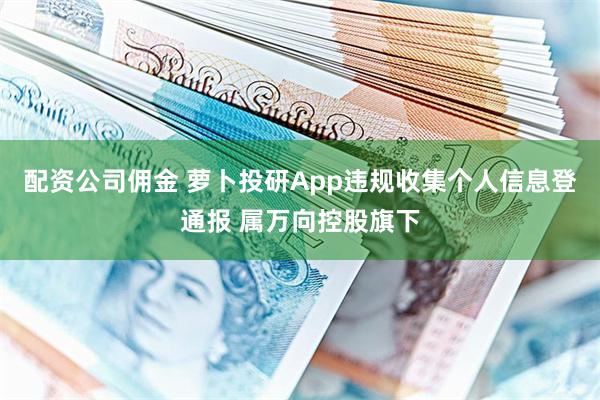 配资公司佣金 萝卜投研App违规收集个人信息登通报 属万向控股旗下