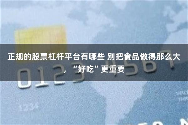 正规的股票杠杆平台有哪些 别把食品做得那么大，“好吃”更重要
