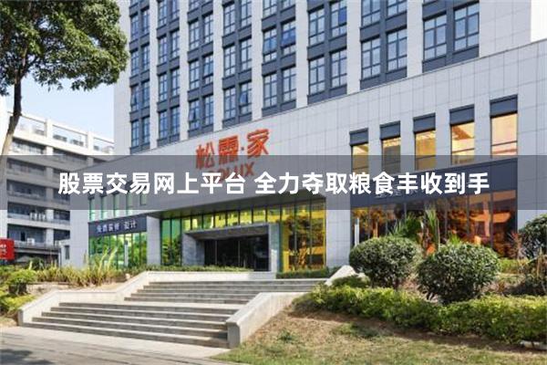 股票交易网上平台 全力夺取粮食丰收到手