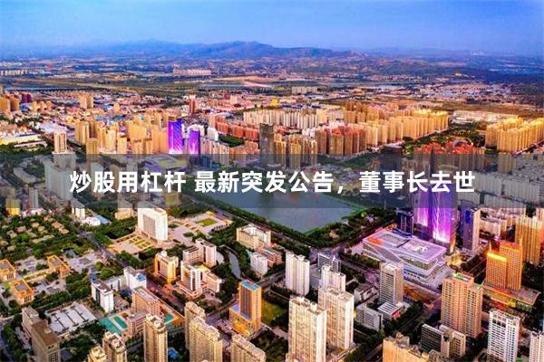 炒股用杠杆 最新突发公告，董事长去世