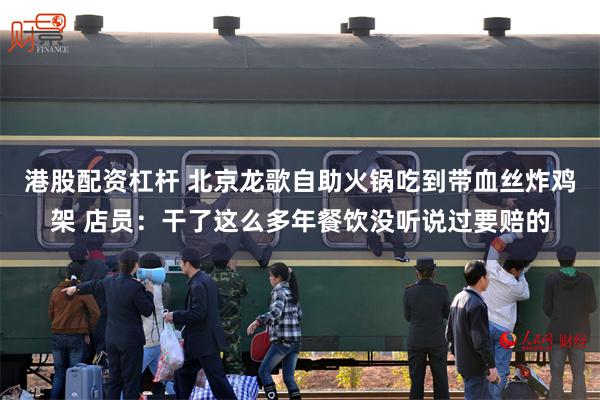 港股配资杠杆 北京龙歌自助火锅吃到带血丝炸鸡架 店员：干了这么多年餐饮没听说过要赔的