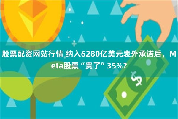 股票配资网站行情 纳入6280亿美元表外承诺后，Meta股票“贵了”35%？