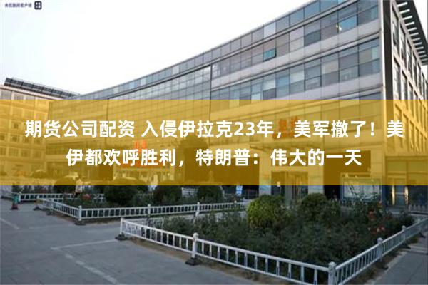 期货公司配资 入侵伊拉克23年，美军撤了！美伊都欢呼胜利，特朗普：伟大的一天