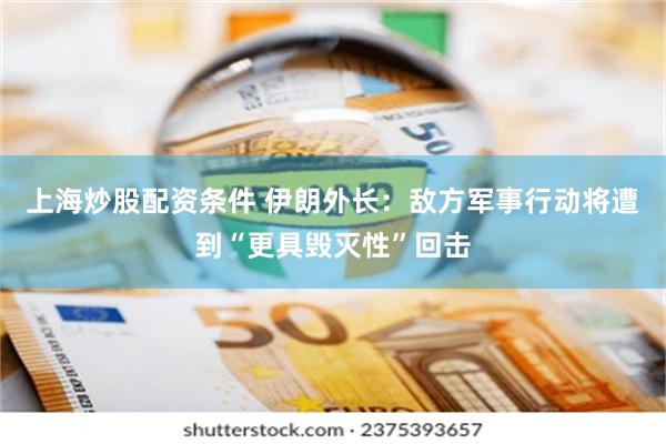 上海炒股配资条件 伊朗外长：敌方军事行动将遭到“更具毁灭性”回击