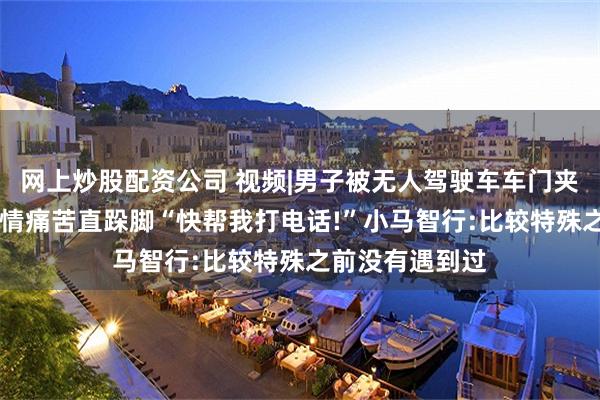 网上炒股配资公司 视频|男子被无人驾驶车车门夹手无法脱困 表情痛苦直跺脚“快帮我打电话!”小马智行:比较特殊之前没有遇到过